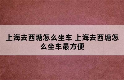 上海去西塘怎么坐车 上海去西塘怎么坐车最方便